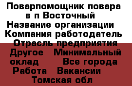 Поварпомощник повара в п.Восточный › Название организации ­ Компания-работодатель › Отрасль предприятия ­ Другое › Минимальный оклад ­ 1 - Все города Работа » Вакансии   . Томская обл.